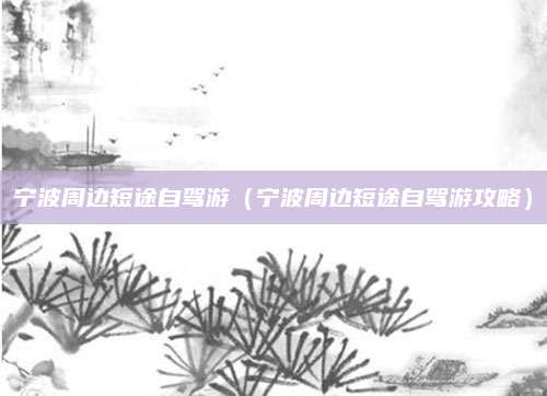 宁波周边短途自驾游（宁波周边短途自驾游攻略）
