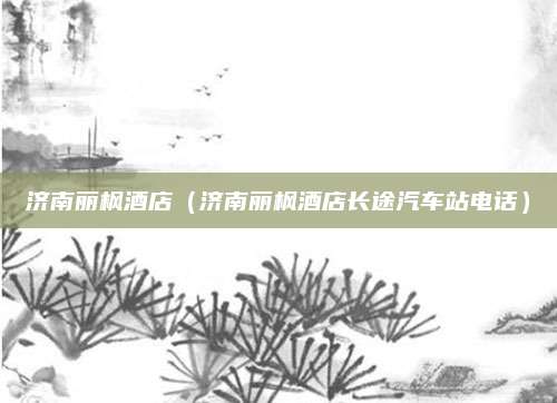 济南丽枫酒店(济南丽枫酒店长途汽车站电话)