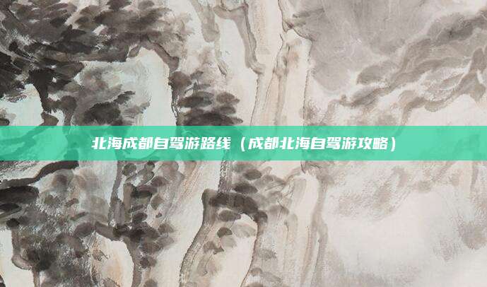 北海成都自驾游路线（成都北海自驾游攻略）