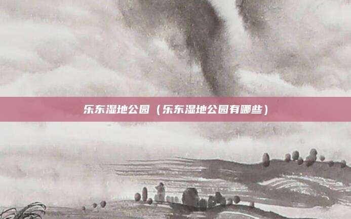 乐东湿地公园（乐东湿地公园有哪些）