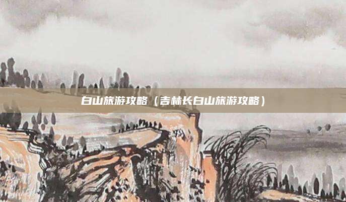 白山旅游攻略(吉林长白山旅游攻略)