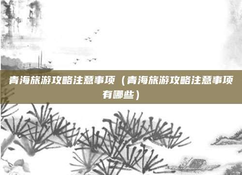 青海旅游攻略注意事项(青海旅游攻略注意事项有哪些)
