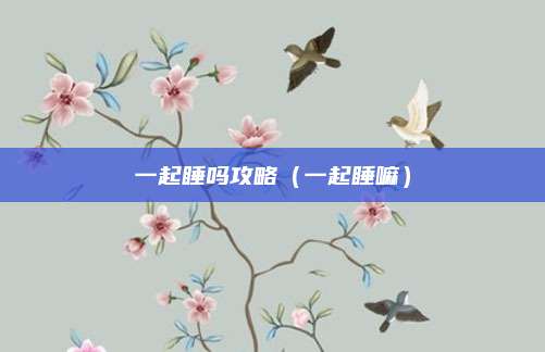 一起睡吗攻略(一起睡嘛)