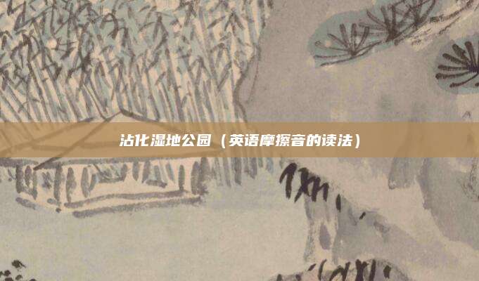 沾化湿地公园(英语摩擦音的读法)