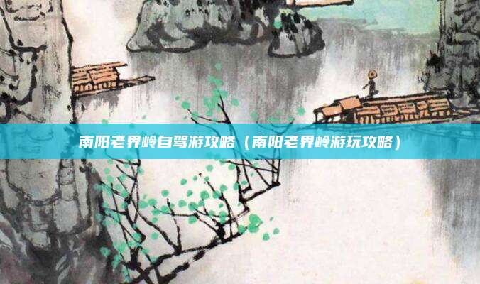 南阳老界岭自驾游攻略(南阳老界岭游玩攻略)