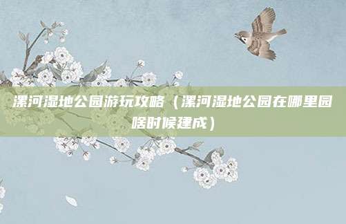 漯河湿地公园游玩攻略(漯河湿地公园在哪里园啥时候建成)