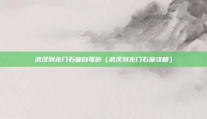 武汉到龙门石窟自驾游(武汉到龙门石窟攻略)