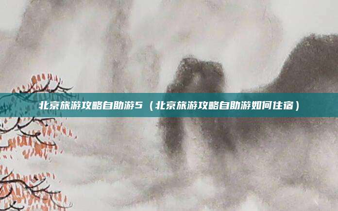 北京旅游攻略自助游5（北京旅游攻略自助游如何住宿）