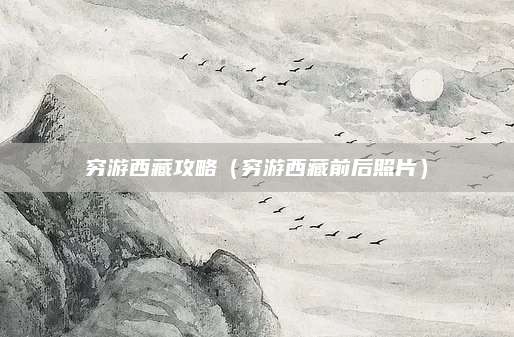 穷游西藏攻略（穷游西藏前后照片）