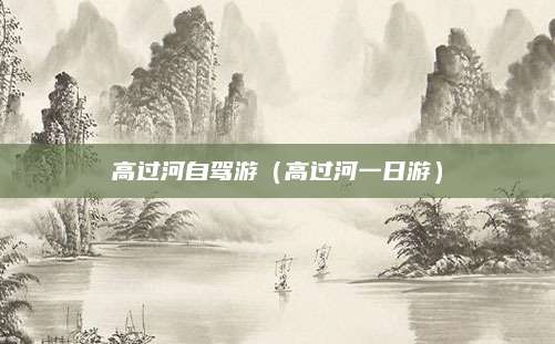 高过河自驾游（高过河一日游）