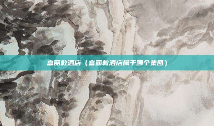 富丽敦酒店(富丽敦酒店属于哪个集团)