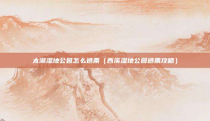 太湖湿地公园怎么逃票（西溪湿地公园逃票攻略）
