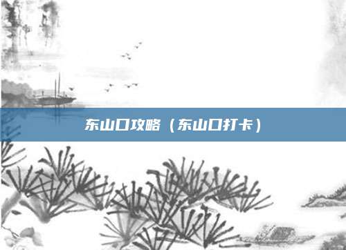 东山口攻略(东山口打卡)