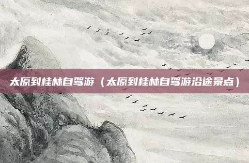 太原到桂林自驾游（太原到桂林自驾游沿途景点）