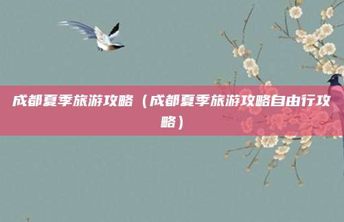成都夏季旅游攻略(成都夏季旅游攻略自由行攻略)
