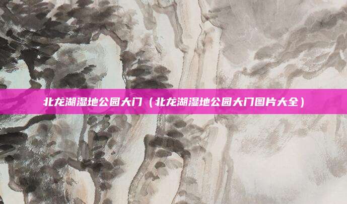 北龙湖湿地公园大门(北龙湖湿地公园大门图片大全)