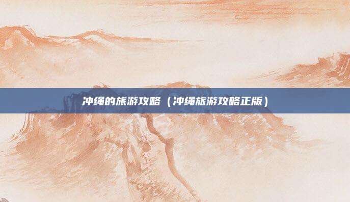 冲绳的旅游攻略（冲绳旅游攻略正版）