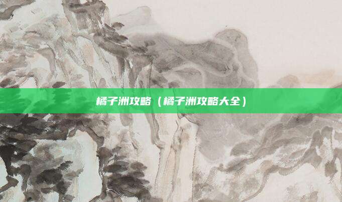 橘子洲攻略（橘子洲攻略大全）