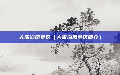 大清沟风景区(大青沟风景区简介)