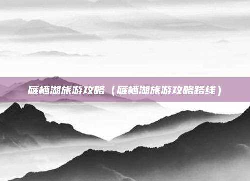 雁栖湖旅游攻略(雁栖湖旅游攻略路线)