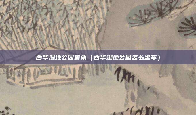 西华湿地公园售票(西华湿地公园怎么坐车)