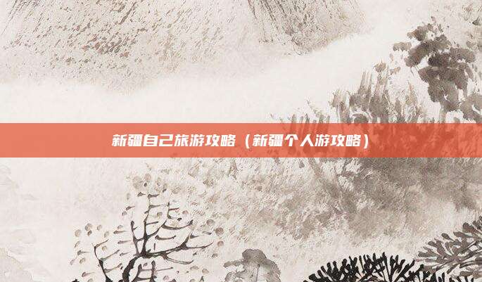 新疆自己旅游攻略（新疆个人游攻略）