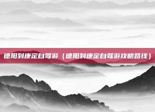德阳到康定自驾游（德阳到康定自驾游攻略路线）