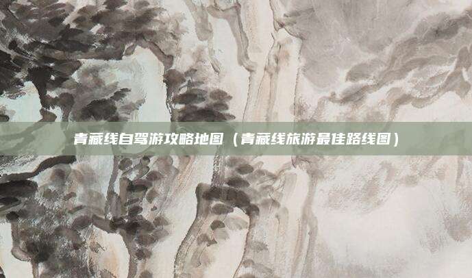 青藏线自驾游攻略地图（青藏线旅游最佳路线图）