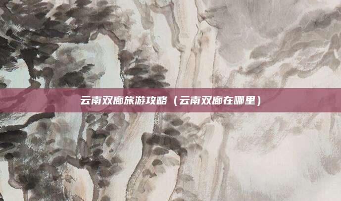 云南双廊旅游攻略（云南双廊在哪里）