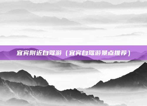 宜宾附近自驾游（宜宾自驾游景点推荐）