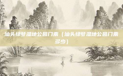 汕头绿梦湿地公园门票(汕头绿梦湿地公园门票多少)