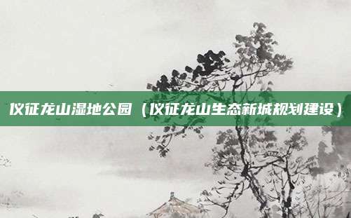 仪征龙山湿地公园（仪征龙山生态新城规划建设）