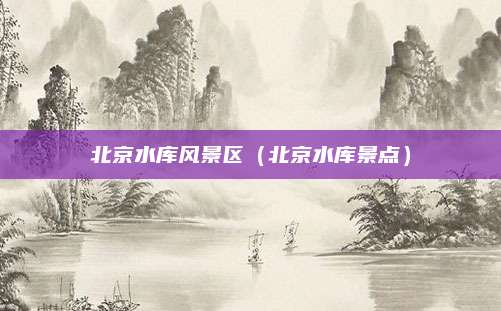 北京水库风景区(北京水库景点)