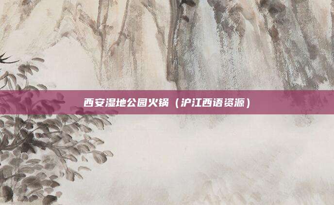 西安湿地公园火锅(沪江西语资源)