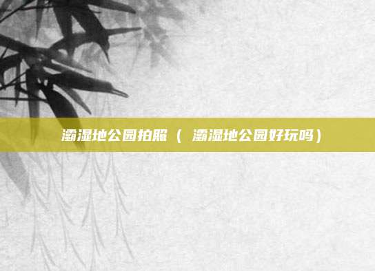 浐灞湿地公园拍照(浐灞湿地公园好玩吗)