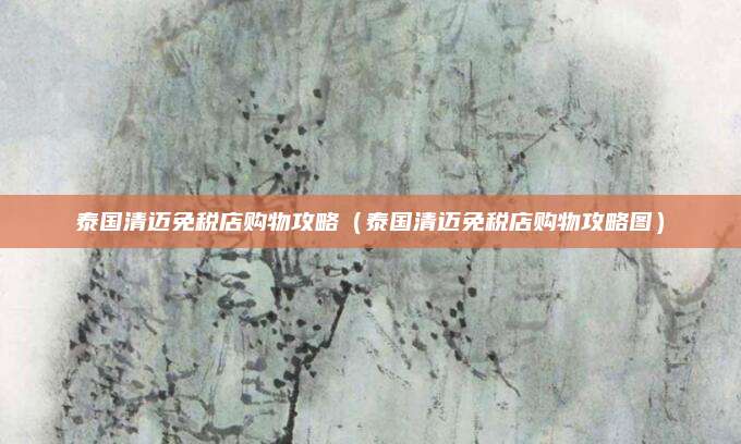 泰国清迈免税店购物攻略（泰国清迈免税店购物攻略图）