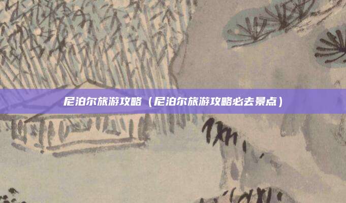 尼泊尔旅游攻略(尼泊尔旅游攻略必去景点)