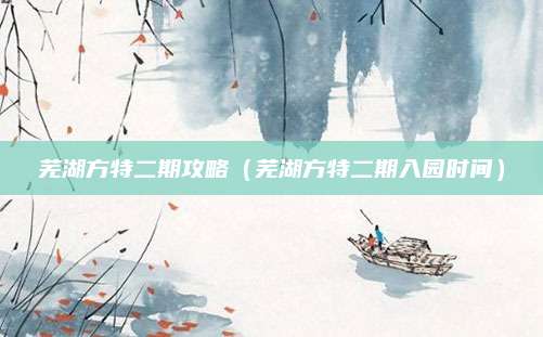 芜湖方特二期攻略(芜湖方特二期入园时间)