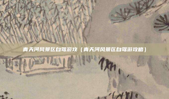 青天河风景区自驾游攻（青天河风景区自驾游攻略）