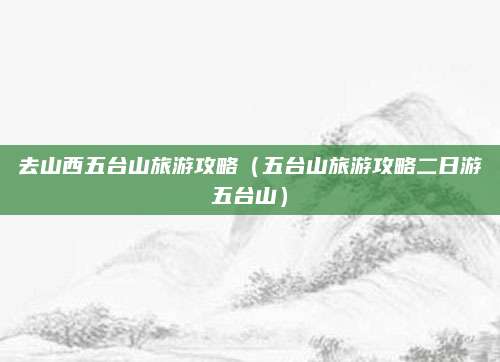 去山西五台山旅游攻略(五台山旅游攻略二日游五台山)