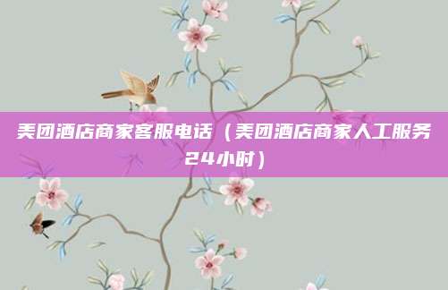 美团酒店商家客服电话（美团酒店商家人工服务24小时）
