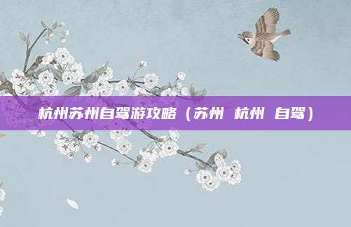 杭州苏州自驾游攻略（苏州 杭州 自驾）