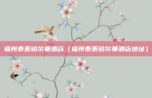福州泰禾铂尔曼酒店（福州泰禾铂尔曼酒店地址）
