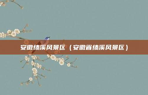 安徽绩溪风景区(安徽省绩溪风景区)