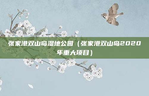 张家港双山岛湿地公园（张家港双山岛2020年重大项目）