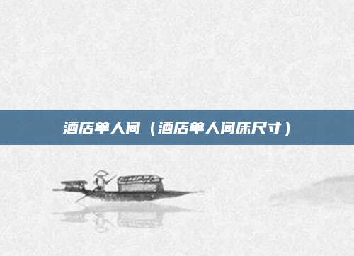 酒店单人间(酒店单人间床尺寸)