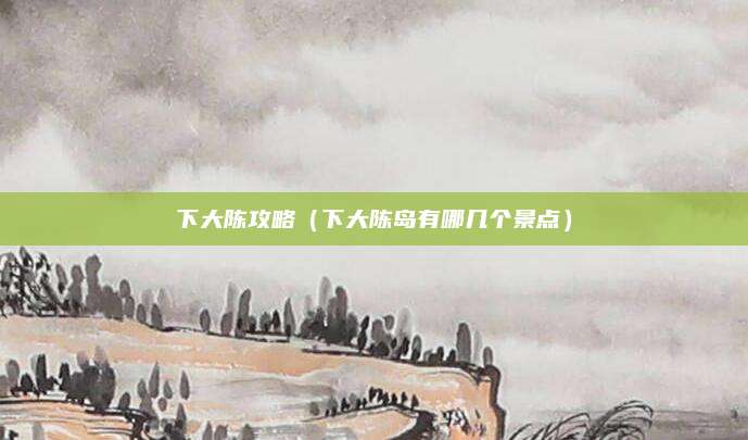 下大陈攻略(下大陈岛有哪几个景点)