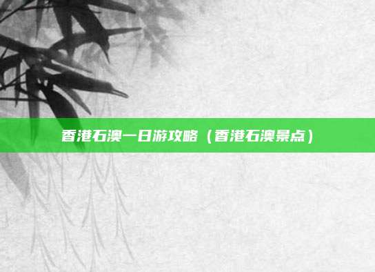 香港石澳一日游攻略（香港石澳景点）