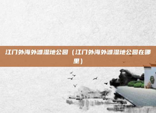 江门外海外滩湿地公园（江门外海外滩湿地公园在哪里）