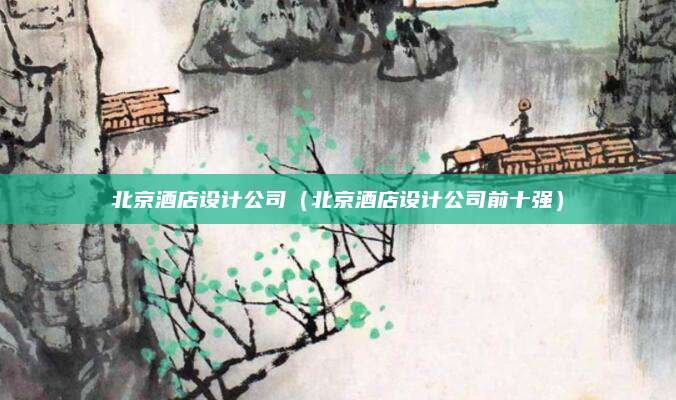 北京酒店设计公司（北京酒店设计公司前十强）